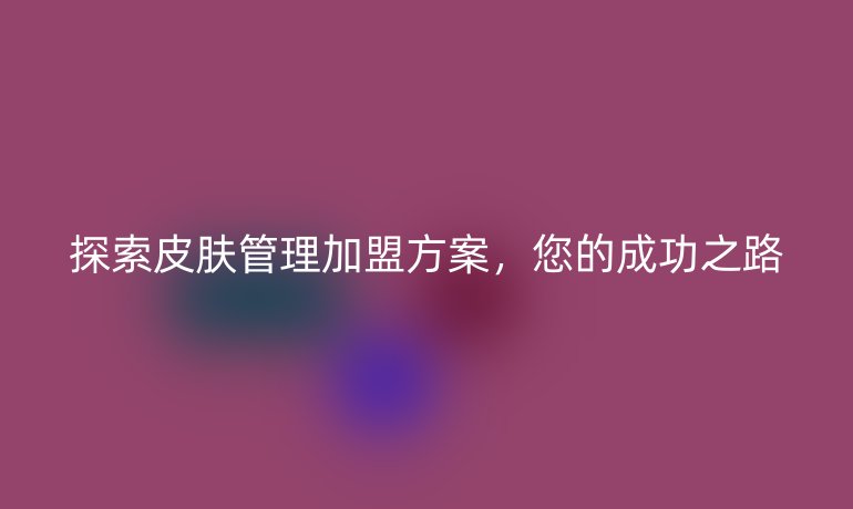 探索皮膚管理加盟方案，您的成功之路