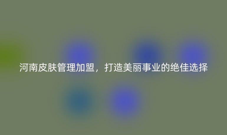 河南皮膚管理加盟，打造美麗事業(yè)的絕佳選擇