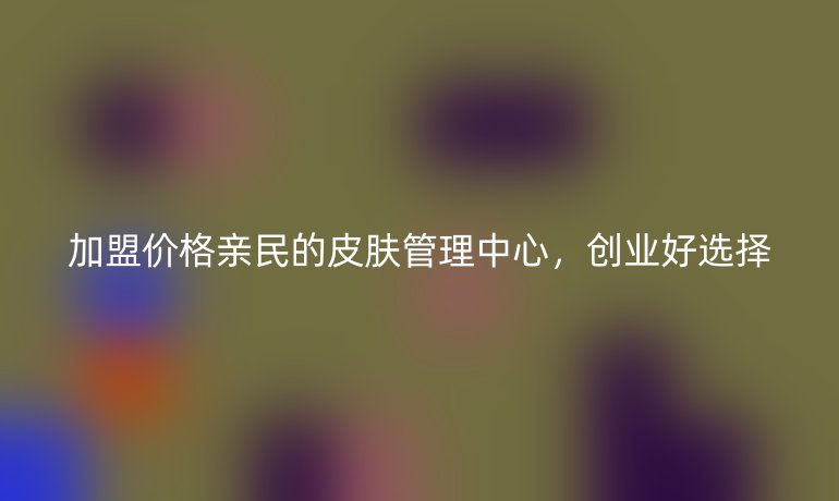 加盟價(jià)格親民的皮膚管理中心，創(chuàng)業(yè)好選擇
