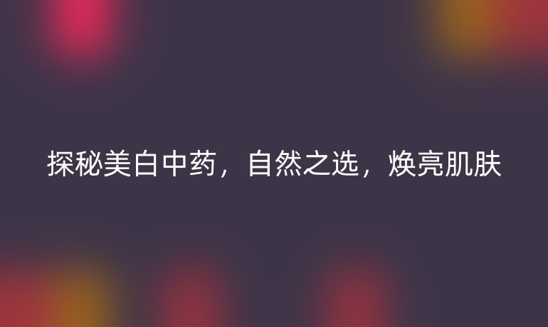 探秘美白中藥，自然之選，煥亮肌膚