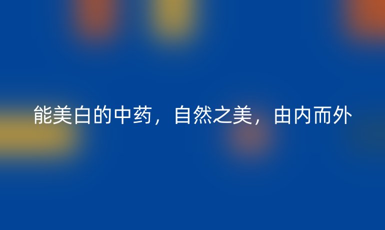 能美白的中藥，自然之美，由內(nèi)而外