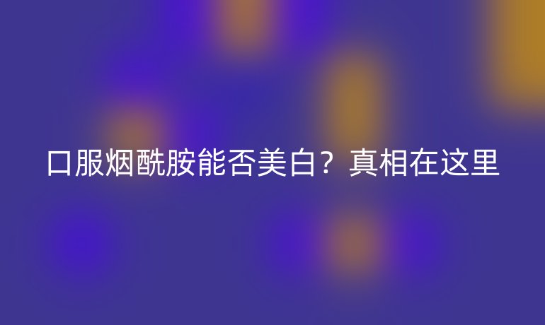 口服煙酰胺能否美白？真相在這里