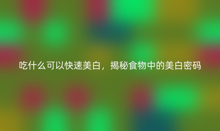 吃什么可以快速美白，揭秘食物中的美白密碼
