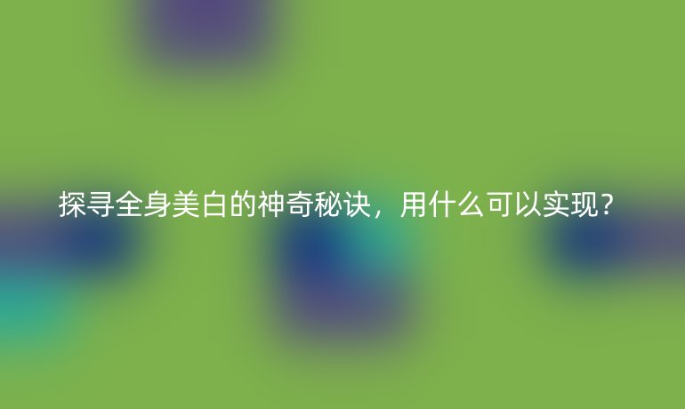 探尋全身美白的神奇秘訣，用什么可以實現(xiàn)？