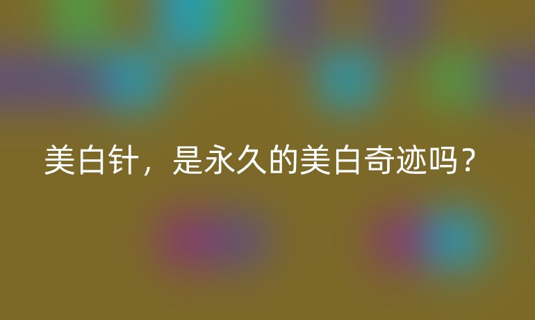美白針，是永久的美白奇跡嗎？