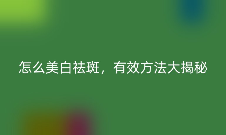 怎么美白祛斑，有效方法大揭秘