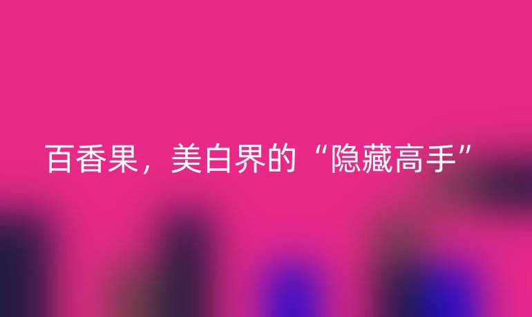 百香果，美白界的“隱藏高手”