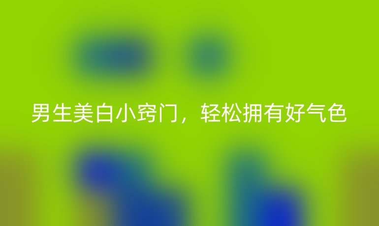 男生美白小竅門，輕松擁有好氣色