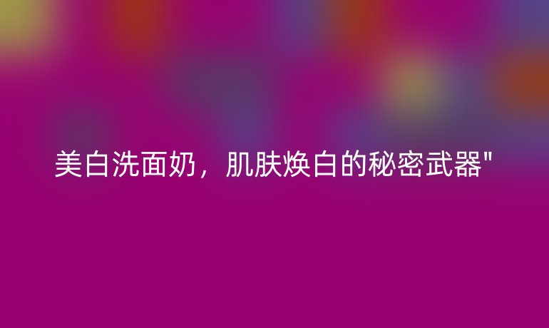 美白洗面奶，肌膚煥白的秘密武器