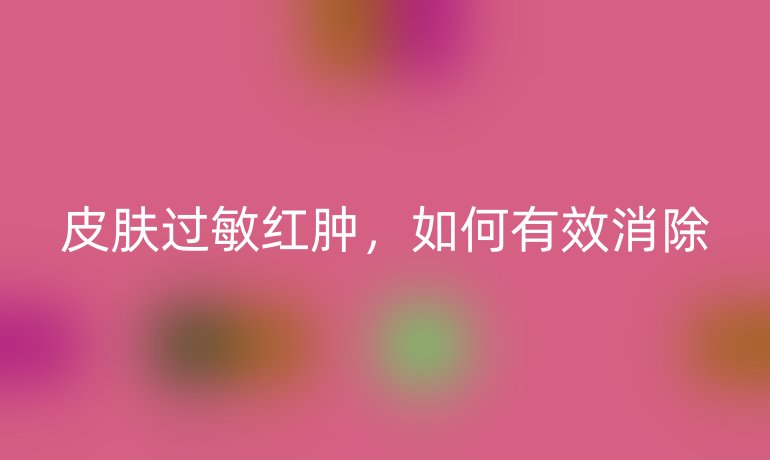 皮膚過敏紅腫，如何有效消除