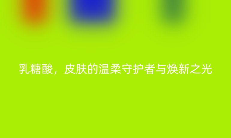 乳糖酸，皮膚的溫柔守護(hù)者與煥新之光