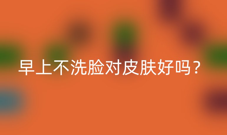 早上不洗臉對皮膚好嗎？