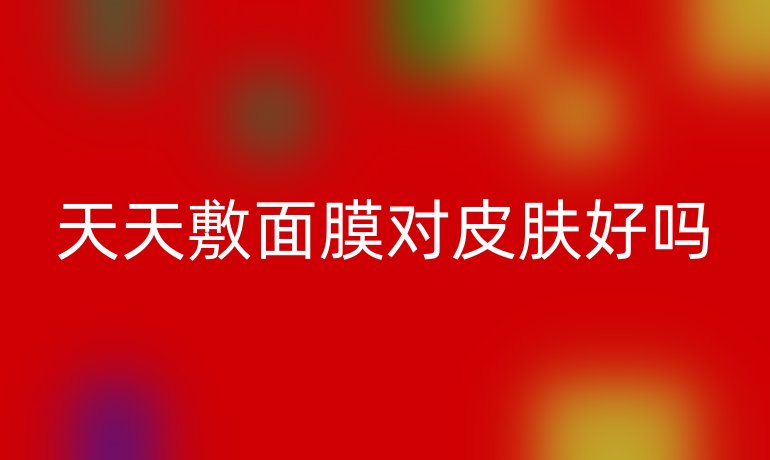 天天敷面膜對皮膚好嗎