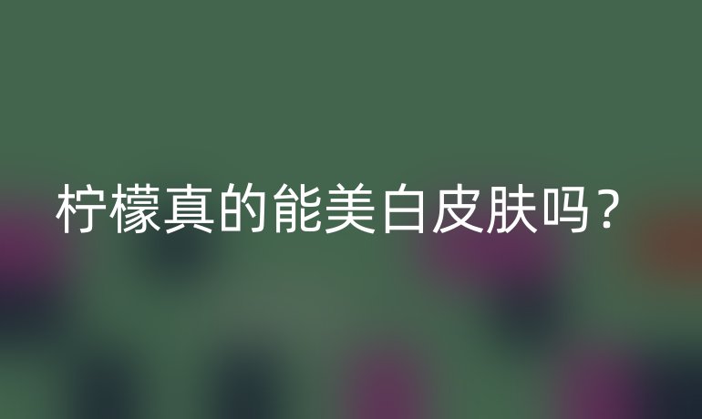 檸檬真的能美白皮膚嗎？