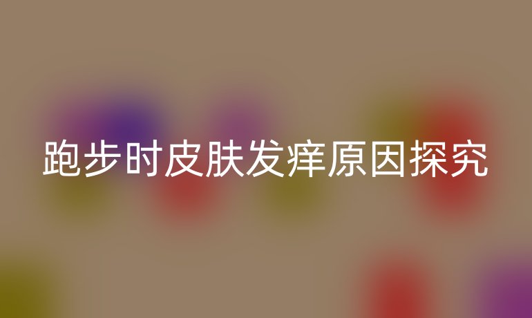 跑步時皮膚發(fā)癢原因探究