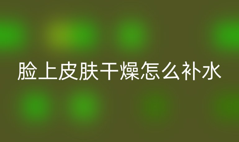 臉上皮膚干燥怎么補(bǔ)水