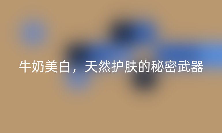 牛奶美白，天然護膚的秘密武器