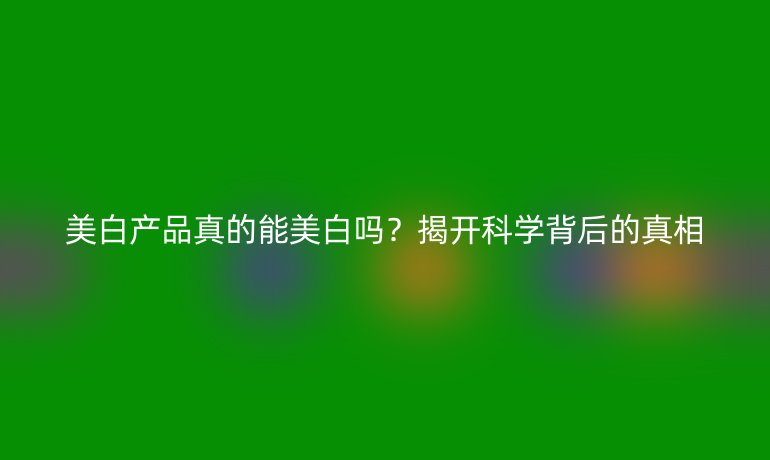 美白產(chǎn)品真的能美白嗎？揭開科學(xué)背后的真相