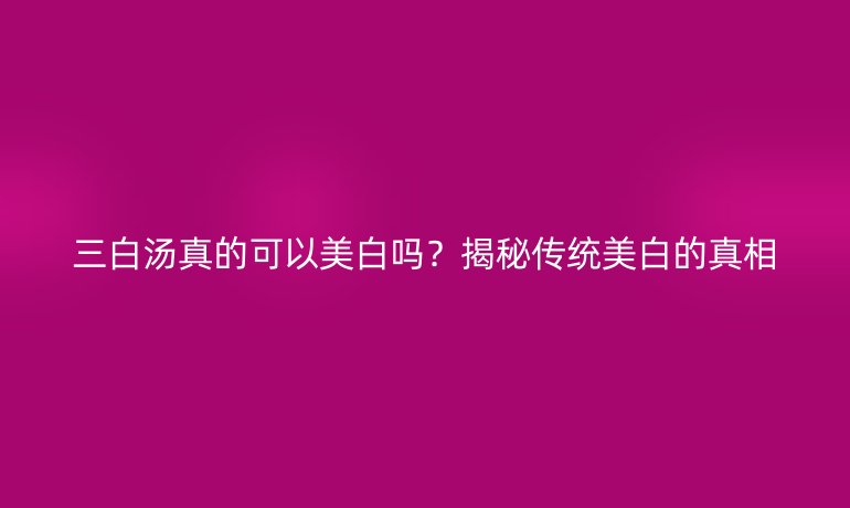 三白湯真的可以美白嗎？揭秘傳統(tǒng)美白的真相