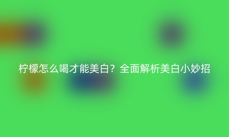 檸檬怎么喝才能美白？全面解析美白小妙招