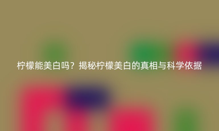 檸檬能美白嗎？揭秘檸檬美白的真相與科學(xué)依據(jù)