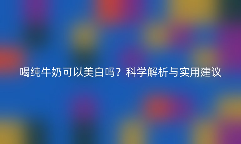 喝純牛奶可以美白嗎？科學(xué)解析與實(shí)用建議