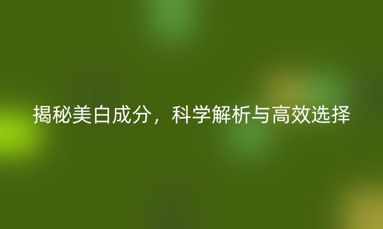 揭秘美白成分，科學(xué)解析與高效選擇
