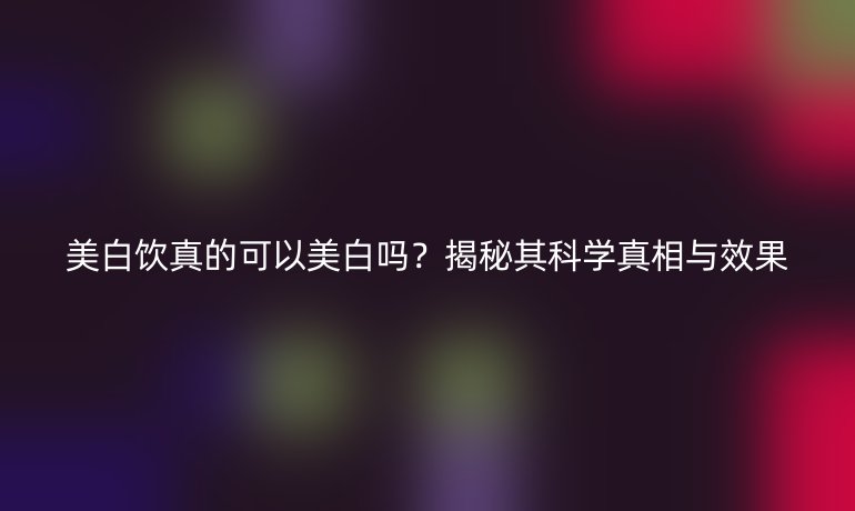 美白飲真的可以美白嗎？揭秘其科學(xué)真相與效果