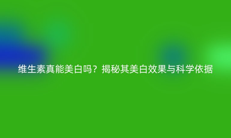 維生素真能美白嗎？揭秘其美白效果與科學(xué)依據(jù)