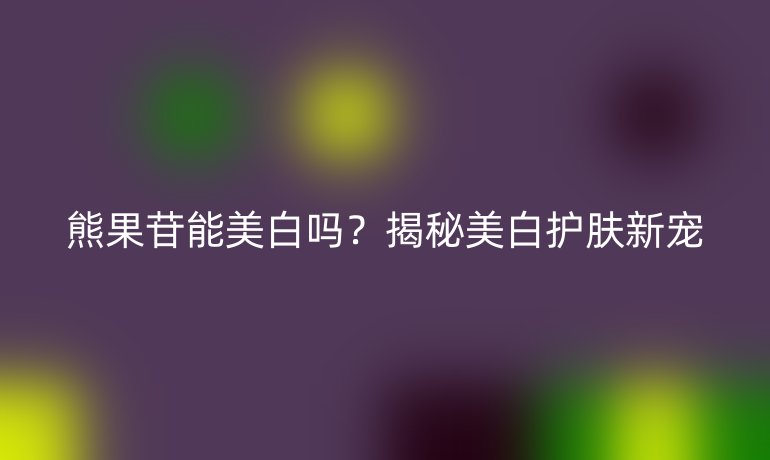 熊果苷能美白嗎？揭秘美白護(hù)膚新寵