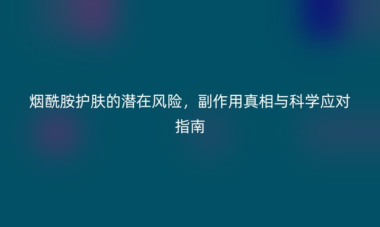 煙酰胺護(hù)膚的潛在風(fēng)險(xiǎn)，副作用真相與科學(xué)應(yīng)對(duì)指南