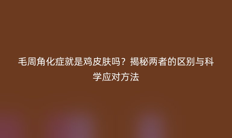 毛周角化癥就是雞皮膚嗎？揭秘兩者的區(qū)別與科學(xué)應(yīng)對(duì)方法