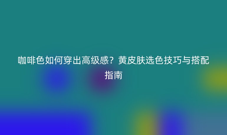 咖啡色如何穿出高級(jí)感？黃皮膚選色技巧與搭配指南