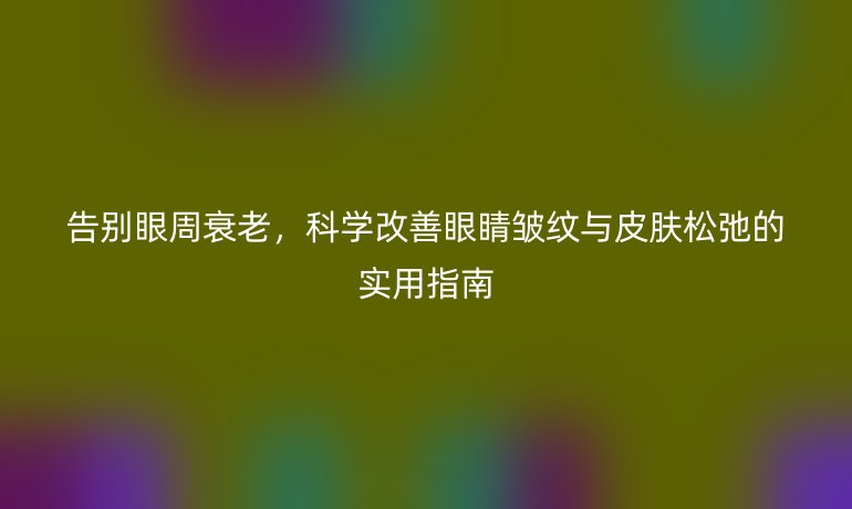告別眼周衰老，科學(xué)改善眼睛皺紋與皮膚松弛的實(shí)用指南