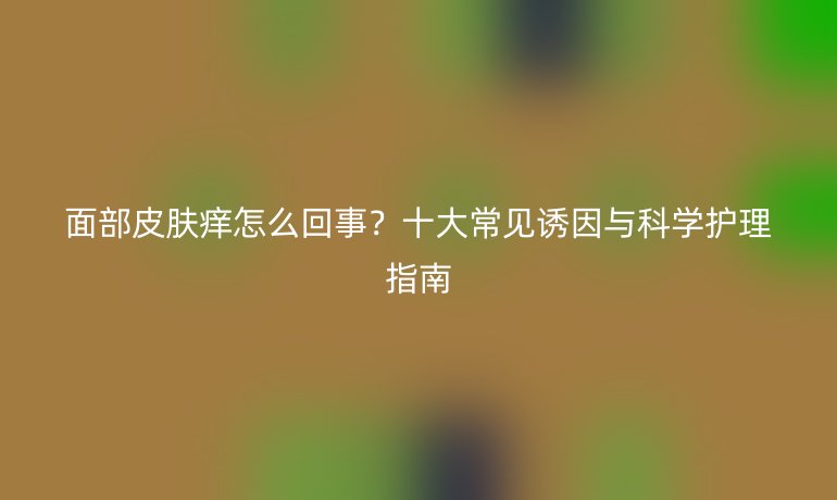 面部皮膚癢怎么回事？十大常見誘因與科學(xué)護(hù)理指南