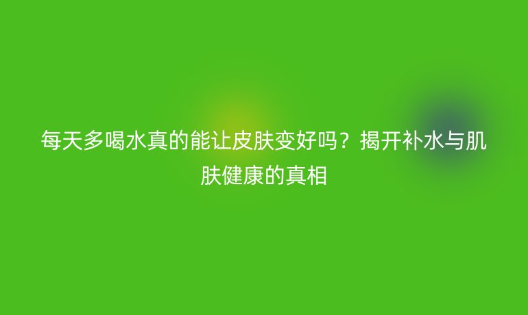 每天多喝水真的能讓皮膚變好嗎？揭開補(bǔ)水與肌膚健康的真相