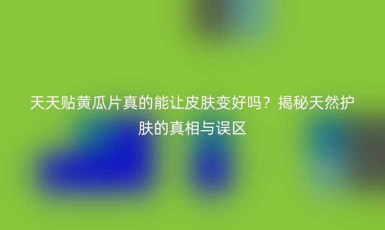 天天貼黃瓜片真的能讓皮膚變好嗎？揭秘天然護膚的真相與誤區(qū)