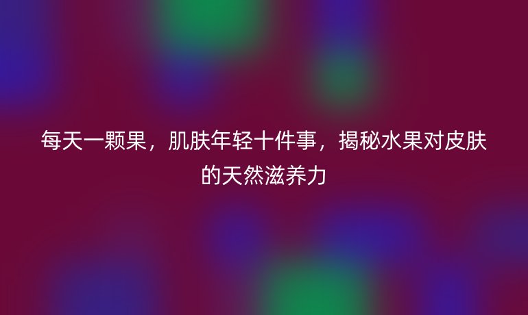 每天一顆果，肌膚年輕十件事，揭秘水果對(duì)皮膚的天然滋養(yǎng)力