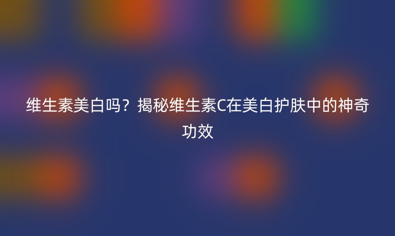 維生素美白嗎？揭秘維生素C在美白護(hù)膚中的神奇功效