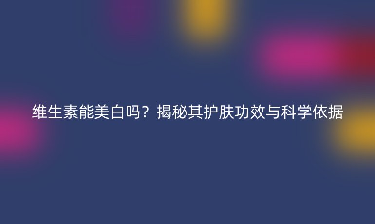 維生素能美白嗎？揭秘其護(hù)膚功效與科學(xué)依據(jù)