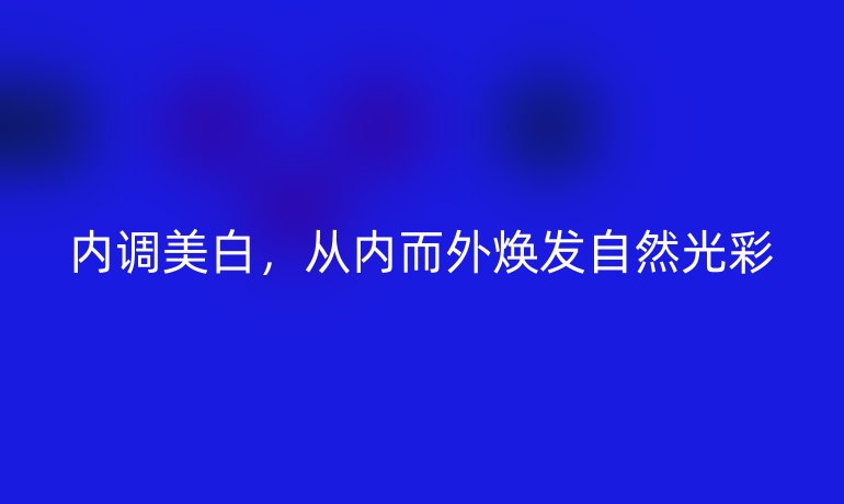 內(nèi)調(diào)美白，從內(nèi)而外煥發(fā)自然光彩
