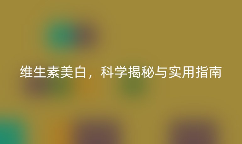 維生素美白，科學(xué)揭秘與實(shí)用指南