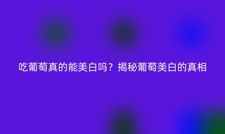 吃葡萄真的能美白嗎？揭秘葡萄美白的真相