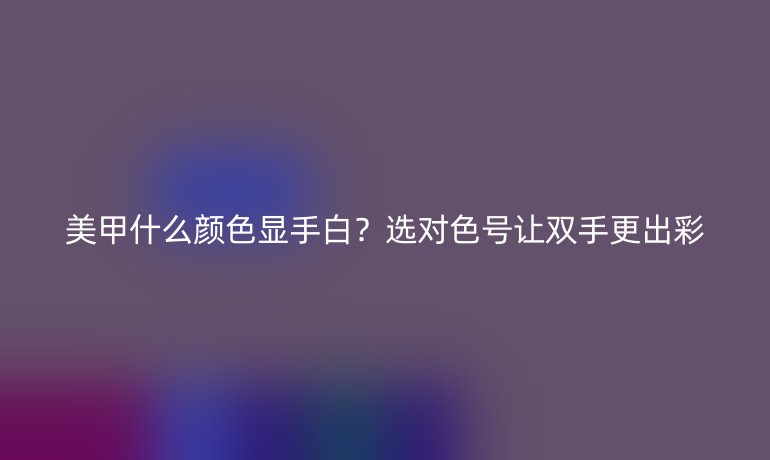 美甲什么顏色顯手白？選對色號讓雙手更出彩