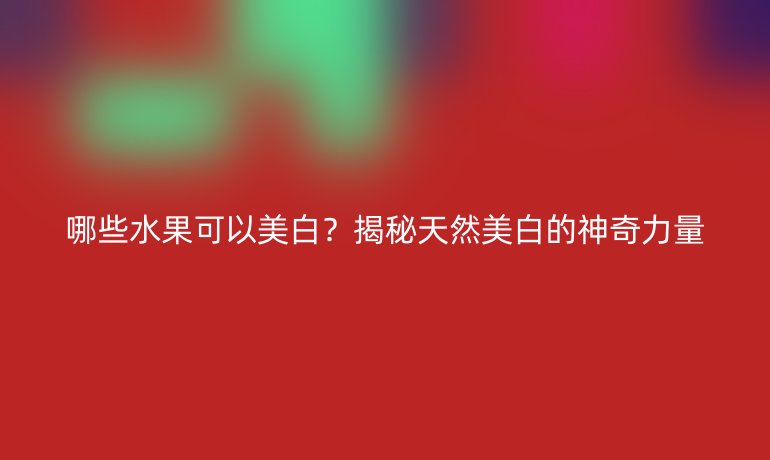 哪些水果可以美白？揭秘天然美白的神奇力量