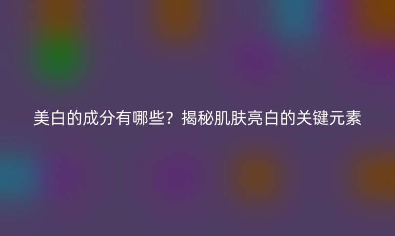 美白的成分有哪些？揭秘肌膚亮白的關(guān)鍵元素
