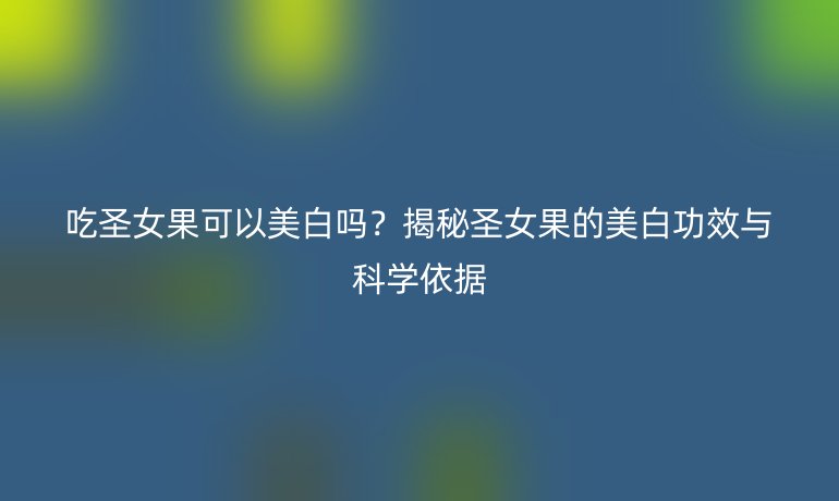 吃圣女果可以美白嗎？揭秘圣女果的美白功效與科學(xué)依據(jù)
