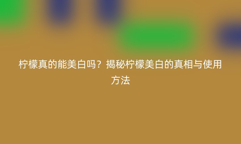 檸檬真的能美白嗎？揭秘檸檬美白的真相與使用方法