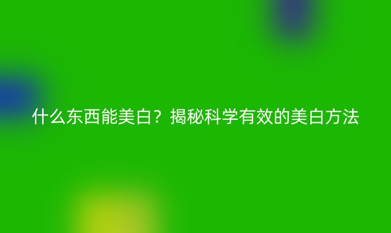什么東西能美白？揭秘科學(xué)有效的美白方法