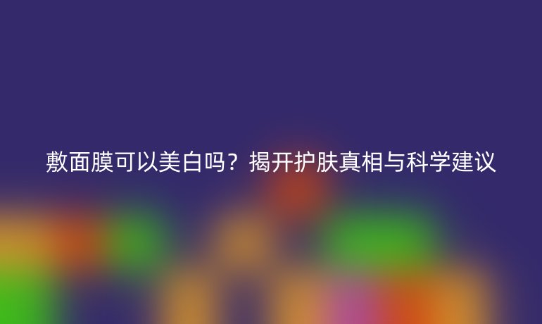 敷面膜可以美白嗎？揭開護(hù)膚真相與科學(xué)建議